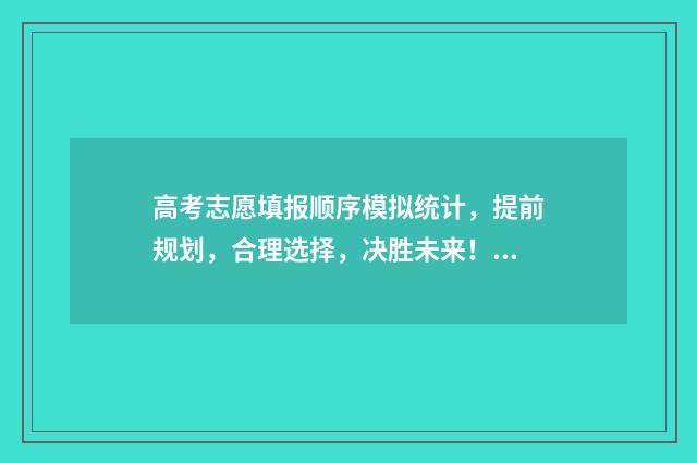 高考志愿填报顺序模拟统计，提前规划，合理选择，决胜未来！ 高考志愿填报顺序填错了,可以打所填学校电话修改吗?