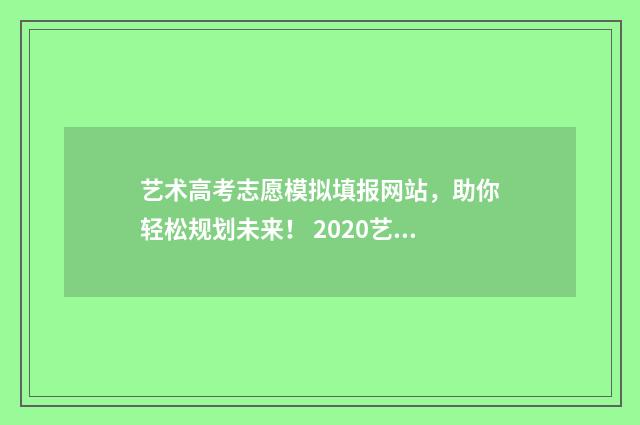 艺术高考志愿模拟填报网站，助你轻松规划未来！ 2020艺术类志愿模拟填报