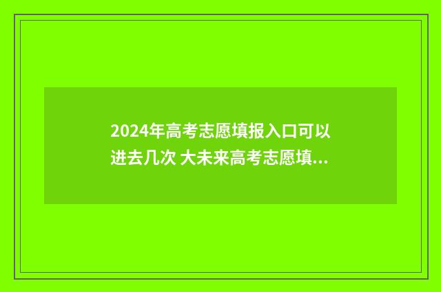 2024年高考志愿填报入口可以进去几次 大未来高考志愿填报官网