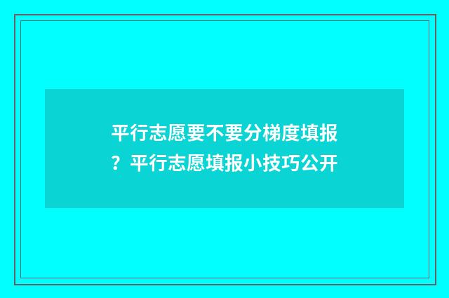 平行志愿要不要分梯度填报？平行志愿填报小技巧公开