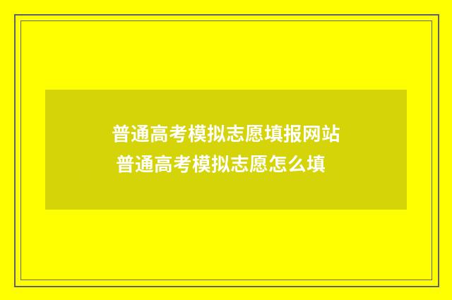 普通高考模拟志愿填报网站 普通高考模拟志愿怎么填