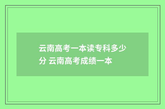 云南高考一本读专科多少分 云南高考成绩一本