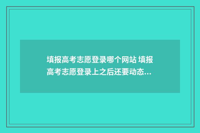 填报高考志愿登录哪个网站 填报高考志愿登录上之后还要动态密码吗