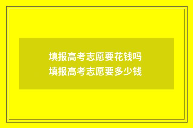 填报高考志愿要花钱吗 填报高考志愿要多少钱