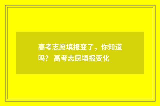 高考志愿填报变了，你知道吗？ 高考志愿填报变化