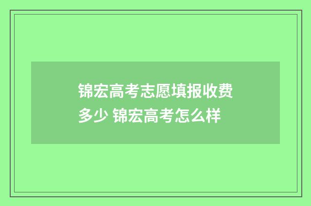 锦宏高考志愿填报收费多少 锦宏高考怎么样