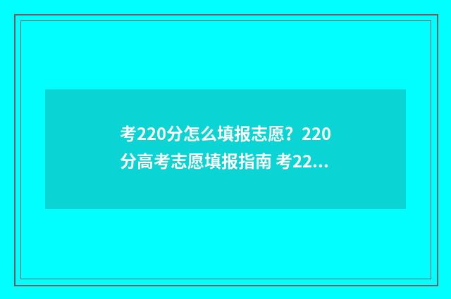 考220分怎么填报志愿？220分高考志愿填报指南 考220分能上什么学校