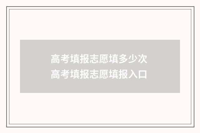 高考填报志愿填多少次 高考填报志愿填报入口