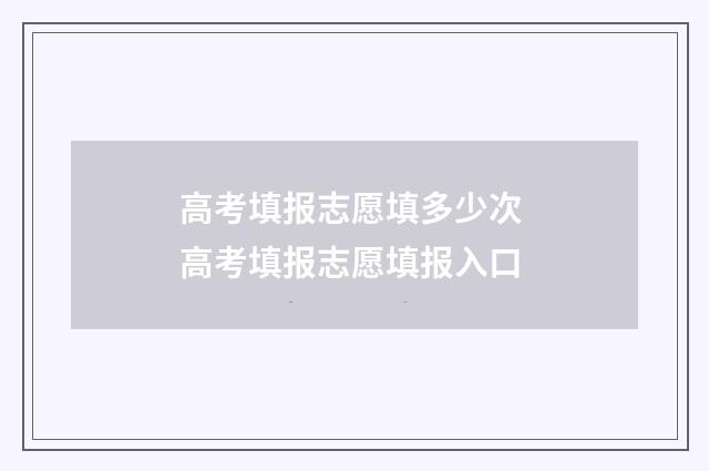 高考填报志愿填多少次 高考填报志愿填报入口