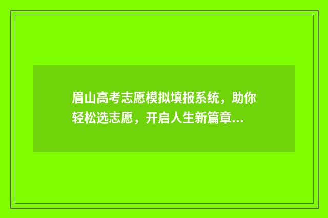 眉山高考志愿模拟填报系统，助你轻松选志愿，开启人生新篇章 眉山高考志愿咨询机构