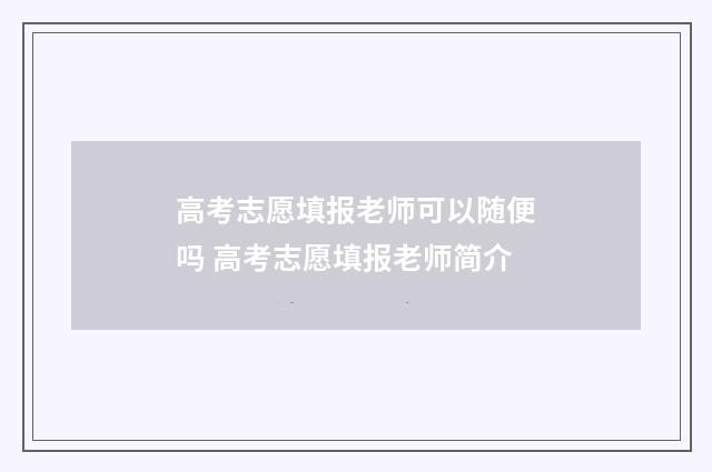 高考志愿填报老师可以随便吗 高考志愿填报老师简介
