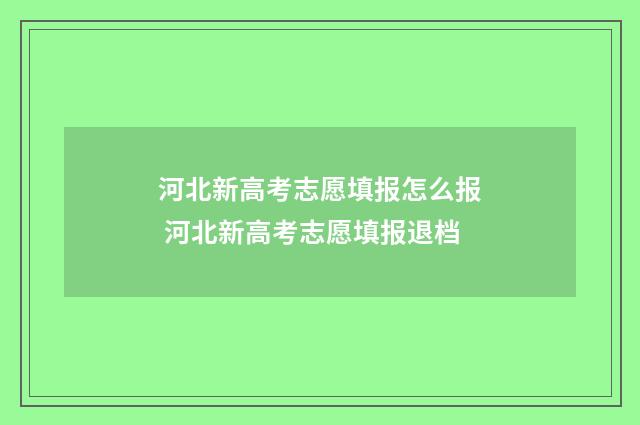 河北新高考志愿填报怎么报 河北新高考志愿填报退档