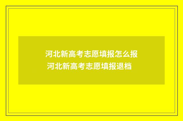 河北新高考志愿填报怎么报 河北新高考志愿填报退档
