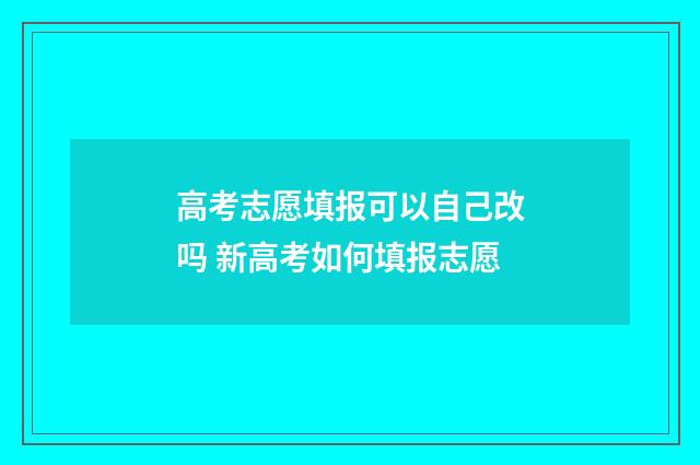 高考志愿填报可以自己改吗 新高考如何填报志愿