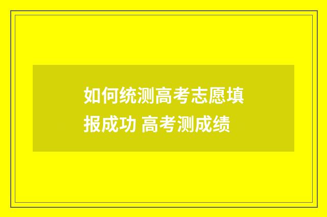 如何统测高考志愿填报成功 高考测成绩