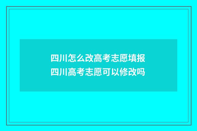 四川怎么改高考志愿填报 四川高考志愿可以修改吗