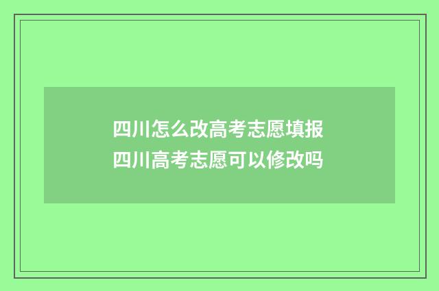 四川怎么改高考志愿填报 四川高考志愿可以修改吗