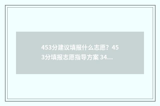 453分建议填报什么志愿？453分填报志愿指导方案 345分可以报考的院校