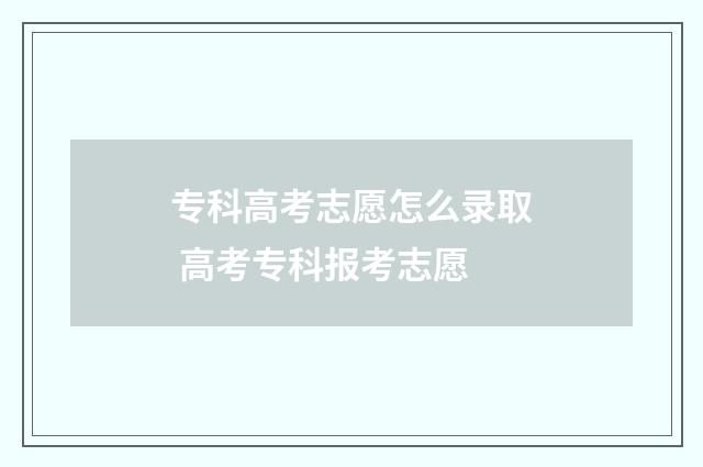 专科高考志愿怎么录取 高考专科报考志愿