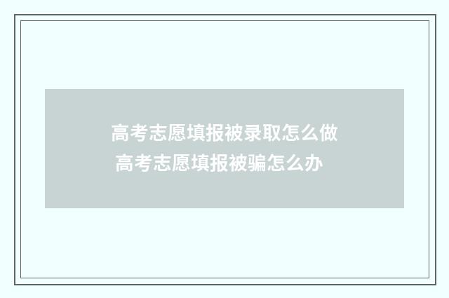 高考志愿填报被录取怎么做 高考志愿填报被骗怎么办