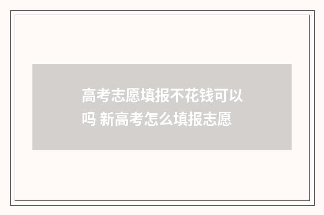 高考志愿填报不花钱可以吗 新高考怎么填报志愿