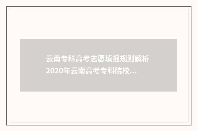 云南专科高考志愿填报规则解析 2020年云南高考专科院校录取分数