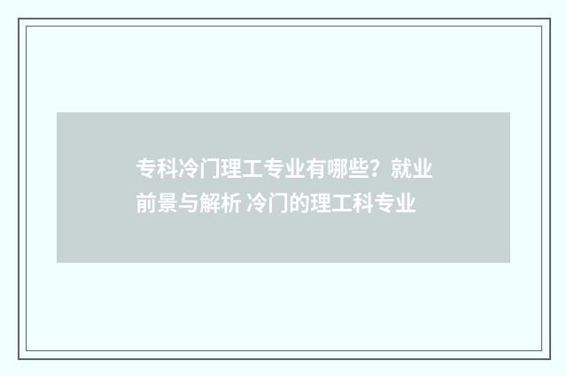 专科冷门理工专业有哪些？就业前景与解析 冷门的理工科专业