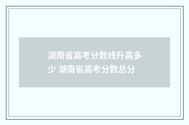 湖南省高考分数线升高多少 湖南省高考分数总分