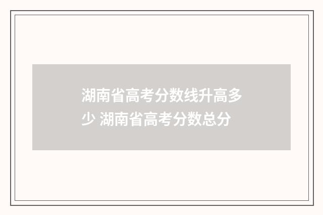 湖南省高考分数线升高多少 湖南省高考分数总分