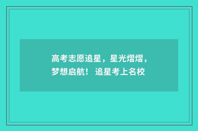 高考志愿追星，星光熠熠，梦想启航！ 追星考上名校