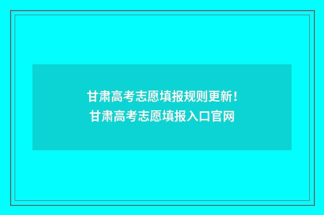 甘肃高考志愿填报规则更新！ 甘肃高考志愿填报入口官网