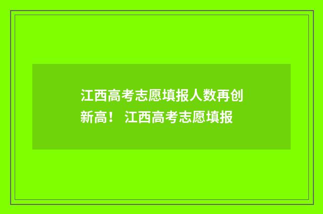 江西高考志愿填报人数再创新高！ 江西高考志愿填报