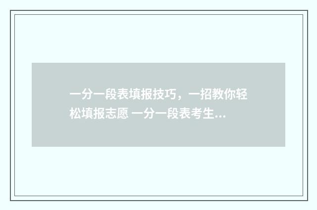 一分一段表填报技巧，一招教你轻松填报志愿 一分一段表考生人数是什么意思
