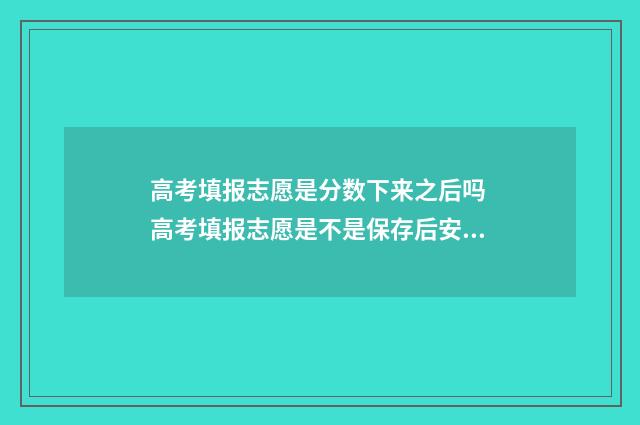 高考填报志愿是分数下来之后吗 高考填报志愿是不是保存后安全退出就行了