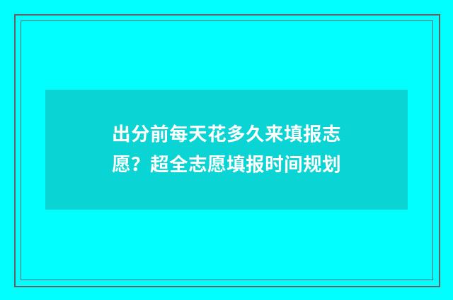 出分前每天花多久来填报志愿？超全志愿填报时间规划
