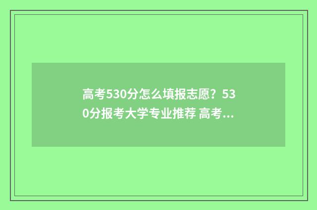 高考530分怎么填报志愿？530分报考大学专业推荐 高考530分什么概念