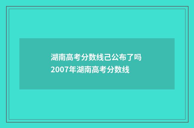 湖南高考分数线己公布了吗 2007年湖南高考分数线