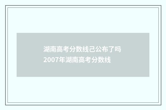 湖南高考分数线己公布了吗 2007年湖南高考分数线