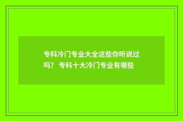 专科冷门专业大全这些你听说过吗？ 专科十大冷门专业有哪些