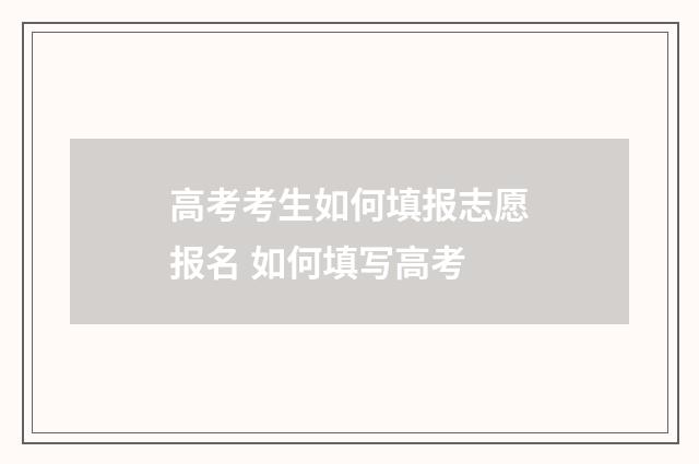 高考考生如何填报志愿报名 如何填写高考