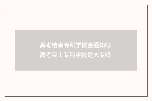 高考结束专科学校会通知吗 高考完上专科学校是大专吗
