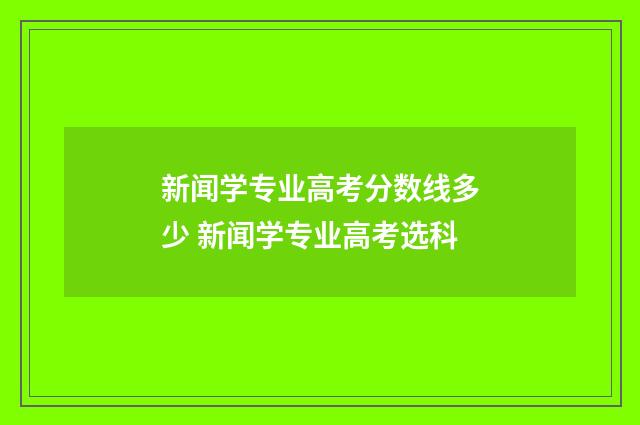新闻学专业高考分数线多少 新闻学专业高考选科
