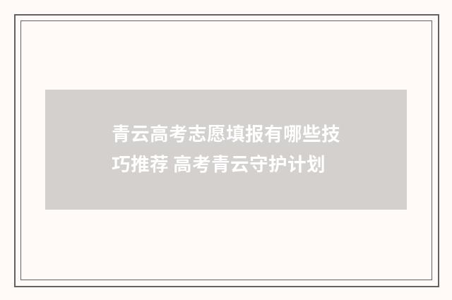青云高考志愿填报有哪些技巧推荐 高考青云守护计划