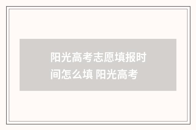 阳光高考志愿填报时间怎么填 阳光高考