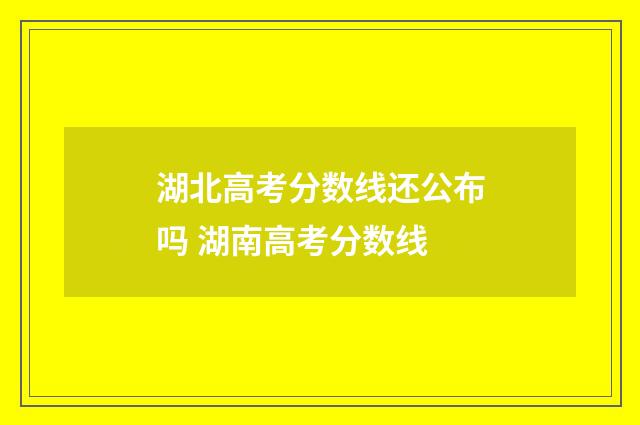 湖北高考分数线还公布吗 湖南高考分数线