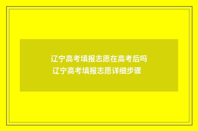 辽宁高考填报志愿在高考后吗 辽宁高考填报志愿详细步骤