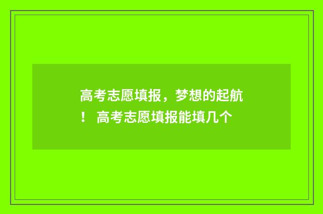 高考志愿填报，梦想的起航！ 高考志愿填报能填几个