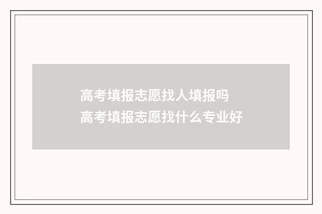 高考填报志愿找人填报吗 高考填报志愿找什么专业好