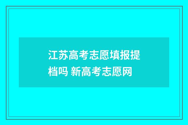 江苏高考志愿填报提档吗 新高考志愿网