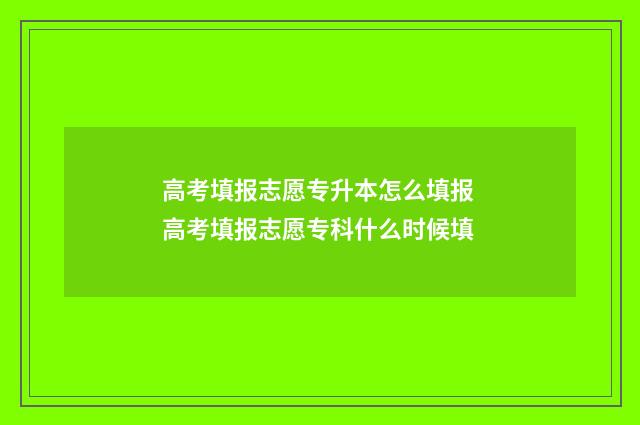 高考填报志愿专升本怎么填报 高考填报志愿专科什么时候填